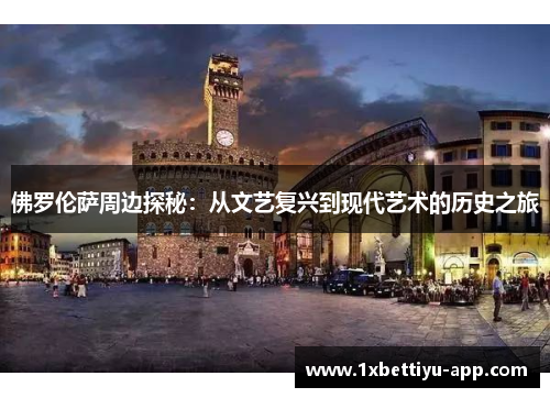 佛罗伦萨周边探秘：从文艺复兴到现代艺术的历史之旅