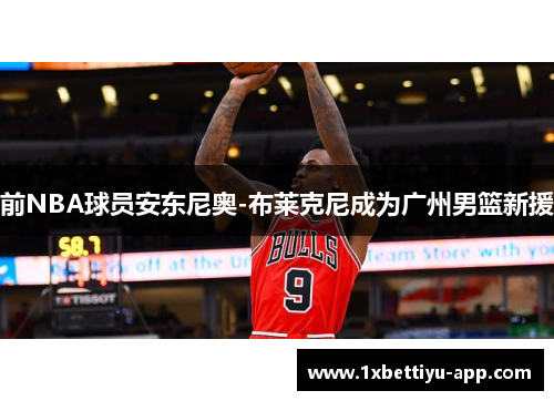 前NBA球员安东尼奥-布莱克尼成为广州男篮新援