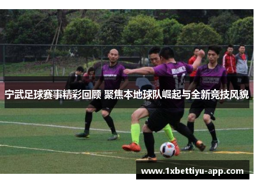 宁武足球赛事精彩回顾 聚焦本地球队崛起与全新竞技风貌