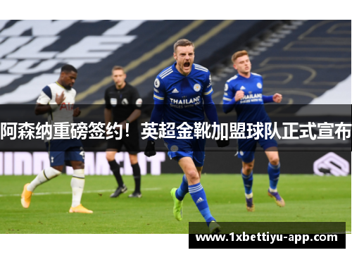 阿森纳重磅签约！英超金靴加盟球队正式宣布