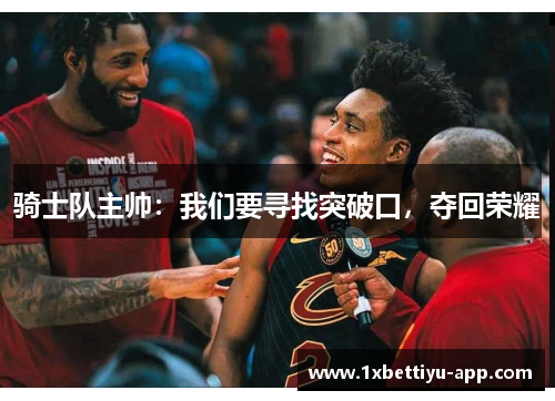 骑士队主帅：我们要寻找突破口，夺回荣耀