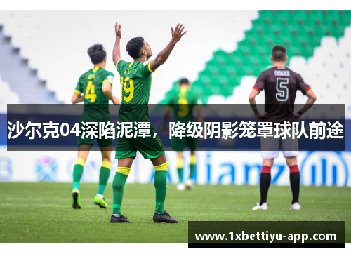 沙尔克04深陷泥潭，降级阴影笼罩球队前途