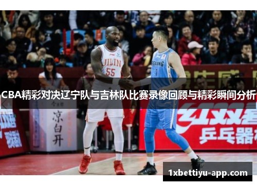 CBA精彩对决辽宁队与吉林队比赛录像回顾与精彩瞬间分析