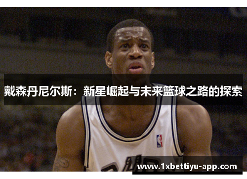 戴森丹尼尔斯：新星崛起与未来篮球之路的探索