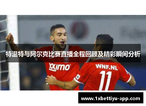 特温特与阿尔克比赛直播全程回顾及精彩瞬间分析